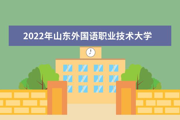 2022年山东外国语职业技术大学有哪些专业 国家特色专业名单  怎样