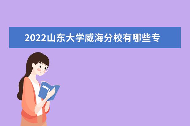 2022山东大学威海分校有哪些专业  怎么样