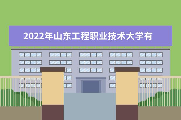 2022年山东工程职业技术大学有哪些专业  如何