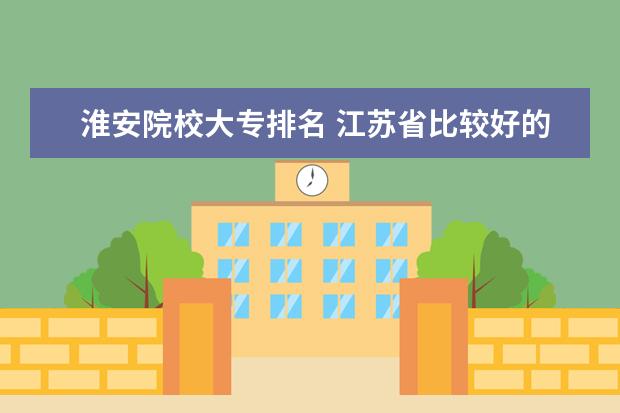 淮安院校大专排名 江苏省比较好的专科学校有哪些