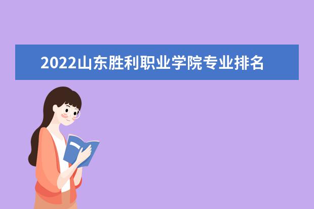 2022山东胜利职业学院专业排名 哪些专业比较好 2021专业排名 哪些专业比较好