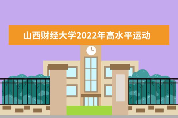 山西财经大学2022年高水平运动队招生简章 2021年普通全日制本科招生章程