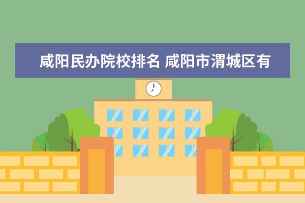 咸阳民办院校排名 咸阳市渭城区有哪些民办初中啊?