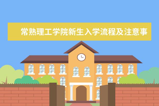 常熟理工学院新生入学流程及注意事项 2022年迎新网站入口 2022年学费多少钱 一年各专业收费标准