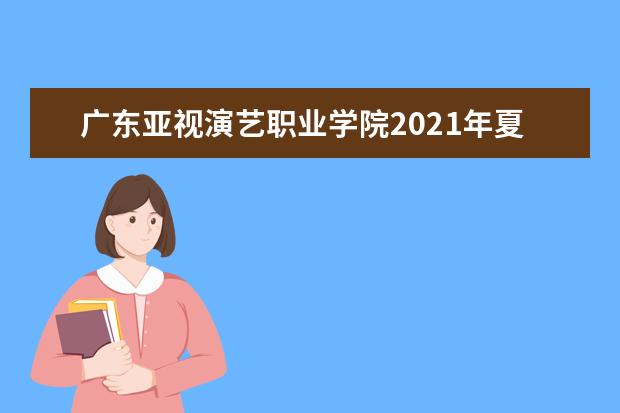 广东亚视演艺职业学院2021年夏季高考招生章程  怎样