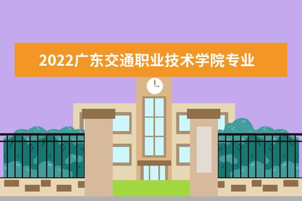2022广东交通职业技术学院专业排名 哪些专业比较好 2021专业排名 哪些专业比较好