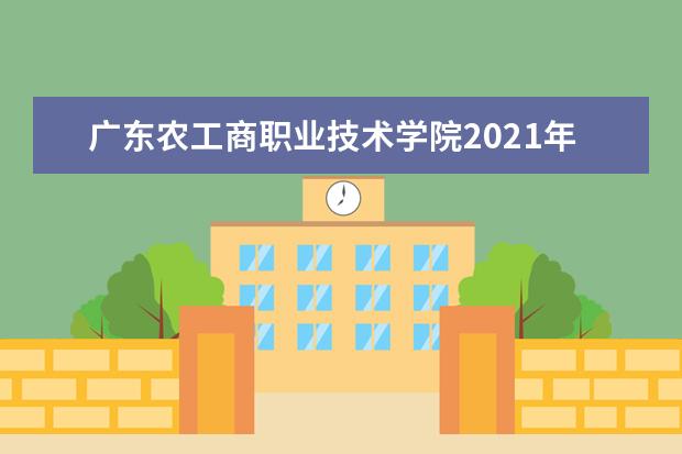 广东农工商职业技术学院2021年夏季高考招生章程  好不好