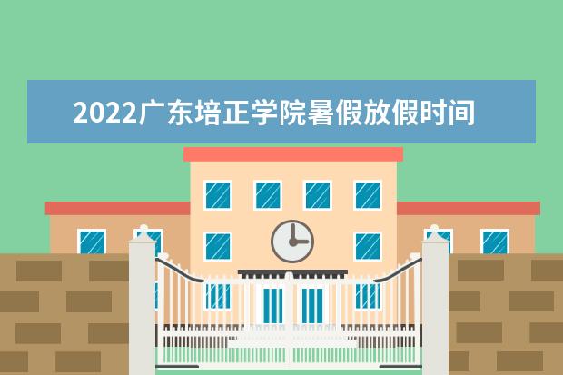2022广东培正学院暑假放假时间安排 什么时间开学 2022录取时间及查询入口 什么时候能查录取