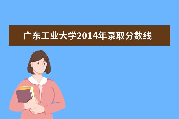 广东工业大学2014年录取分数线 2022研究生分数线 往年考研分数线在多少分