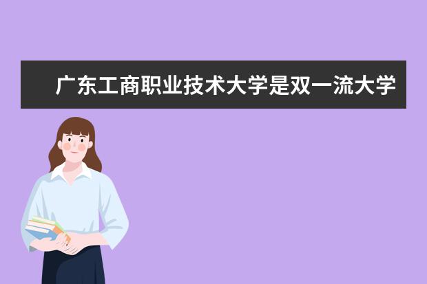 广东工商职业技术大学是双一流大学吗，有哪些双一流学科？  怎么样