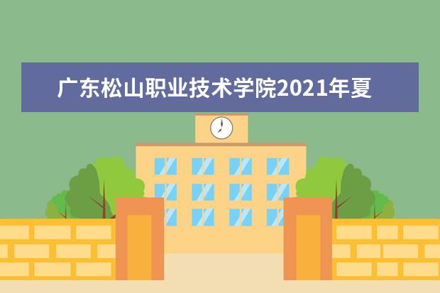 广东松山职业技术学院2021年夏季高考招生章程  怎样