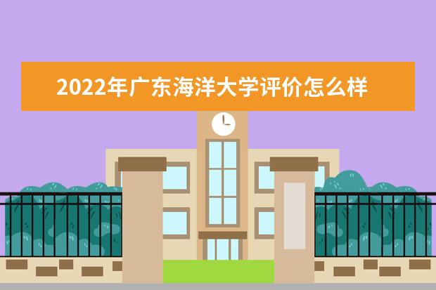 2022年广东海洋大学评价怎么样 王牌专业有哪些 口碑怎么样好就业吗 全国排名第几