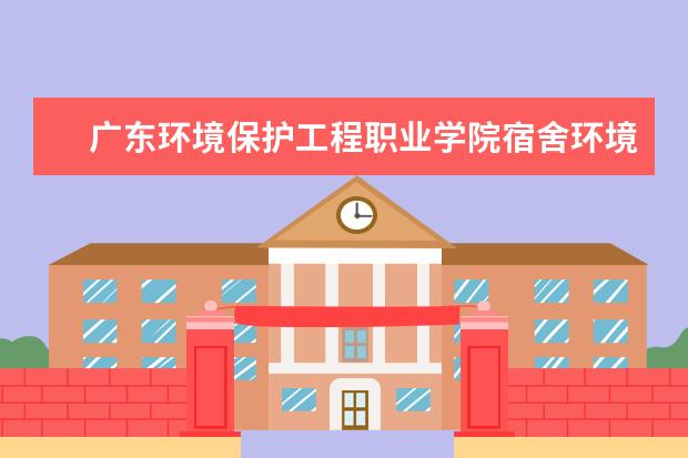 广东环境保护工程职业学院宿舍环境 学校怎么样 宿舍 条件怎么样