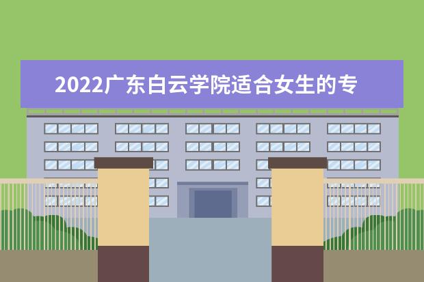 2022广东白云学院适合女生的专业有哪些 什么专业好就业  怎样