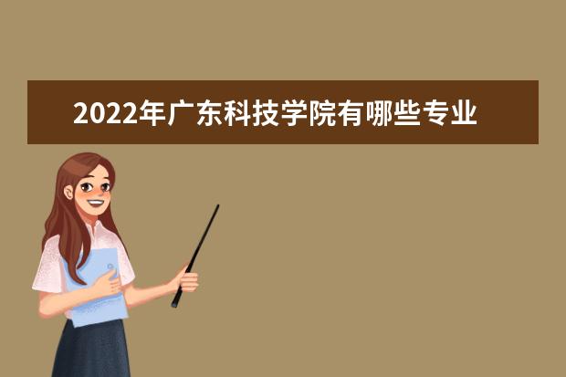 2022年广东科技学院有哪些专业 开设专业名单  怎么样