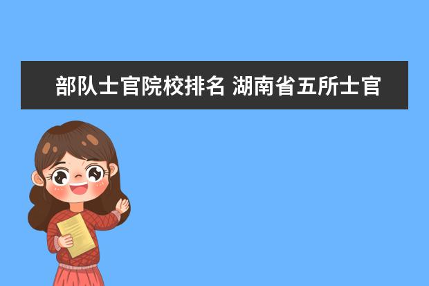 部队士官院校排名 湖南省五所士官学校排名