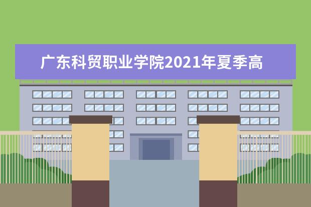 廣東科貿(mào)職業(yè)學院2021年夏季高考招生章程  好不好