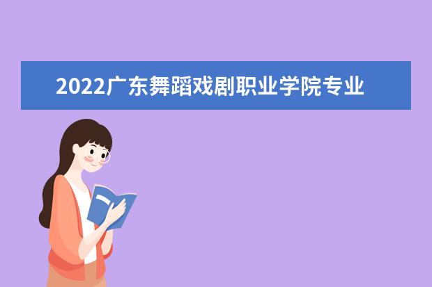 2022广东舞蹈戏剧职业学院专业排名 哪些专业比较好 2021专业排名 哪些专业比较好