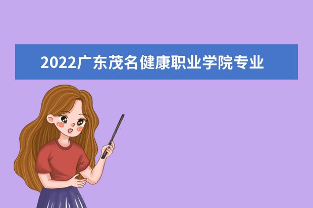 2022广东茂名健康职业学院专业排名 哪些专业比较好 2021专业排名 哪些专业比较好