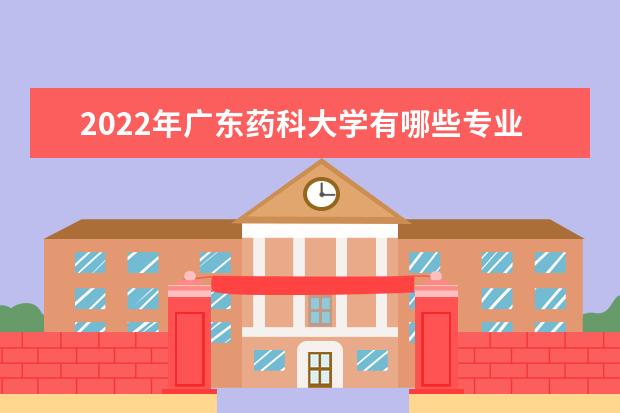 2022年广东药科大学有哪些专业 国家特色专业名单  好不好