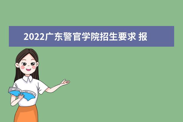 2022广东警官学院招生要求 报考条件是什么 2021年夏季高考招生章程