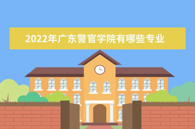 2022年广东警官学院有哪些专业 国家特色专业名单  如何