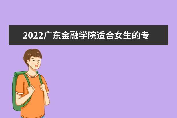 2022广东金融学院适合女生的专业有哪些 什么专业好就业  好不好