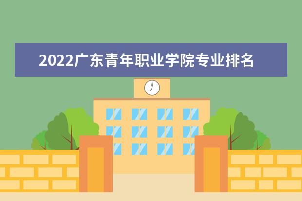 2022广东青年职业学院专业排名 哪些专业比较好 2021专业排名 哪些专业比较好