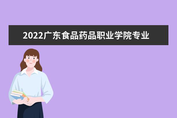 2022广东食品药品职业学院专业排名 哪些专业比较好 2021专业排名 哪些专业比较好