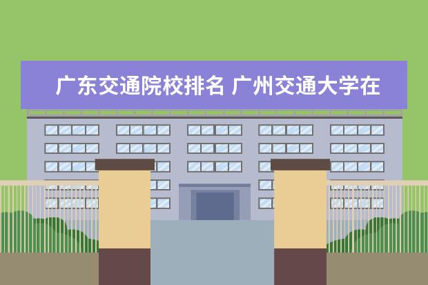 广东交通院校排名 广州交通大学在全国排名榜中排名第几