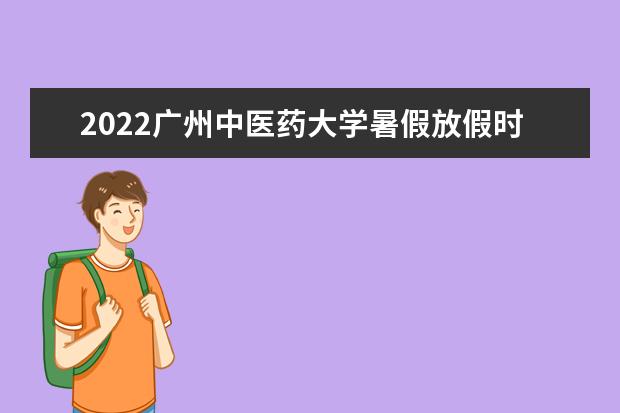 2022广州中医药大学暑假放假时间安排 什么时间开学 2022录取时间及查询入口 什么时候能查录取