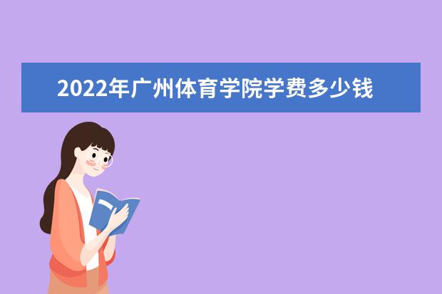 2022年广州体育学院学费多少钱 一年各专业收费标准 2022暑假放假时间安排 什么时间开学