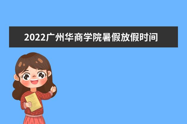 2022广州华商学院暑假放假时间安排 什么时间开学 2022录取时间及查询入口 什么时候能查录取