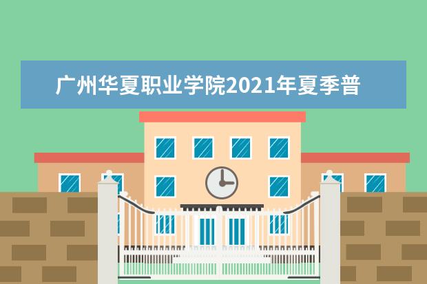 广州华夏职业学院2021年夏季普通高考招生章程  好不好