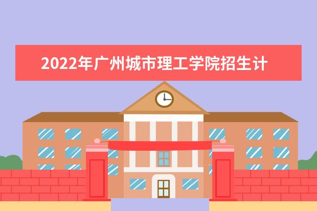 2022年广州城市理工学院招生计划及招生人数 各省都招什么专业  好不好