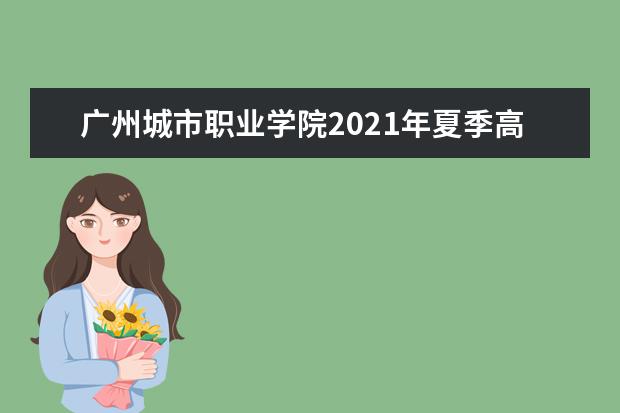 廣州城市職業(yè)學(xué)院2021年夏季高考招生章程  怎么樣