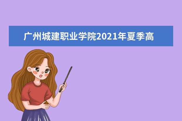 广州城建职业学院2021年夏季高考招生章程  怎么样