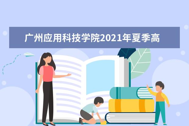 广州应用科技学院2021年夏季高考招生章程  好不好