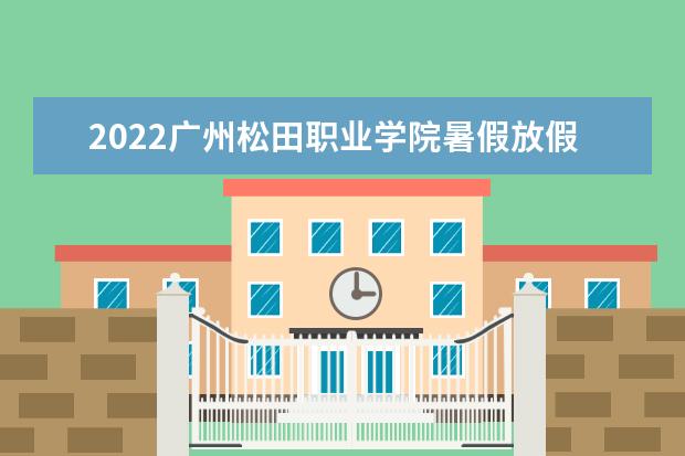 2022广州松田职业学院暑假放假时间安排 什么时间开学  怎样