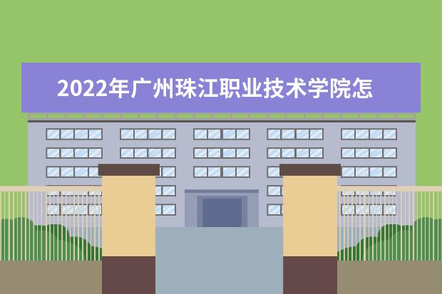 2022年廣州珠江職業(yè)技術(shù)學(xué)院怎么樣？王牌專業(yè)有哪些 怎么樣？王牌專業(yè)有哪些