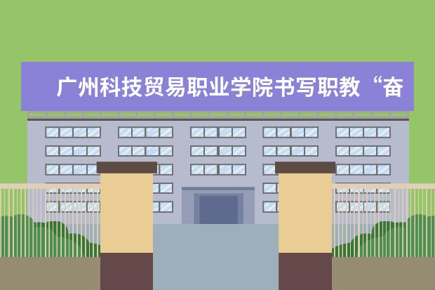 广州科技贸易职业学院书写职教“奋进之笔”  怎么样