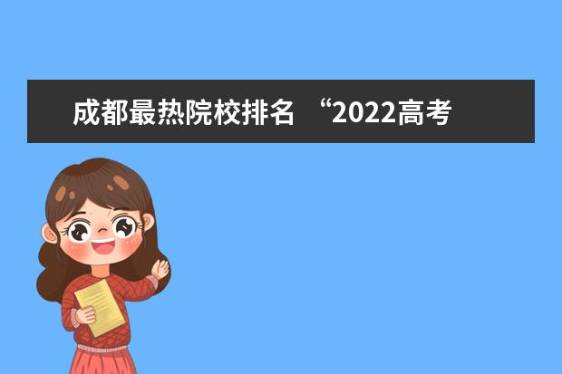 成都最熱院校排名 “2022高考熱搜大數(shù)據(jù)”發(fā)布,哪所學校成最熱高校? -...