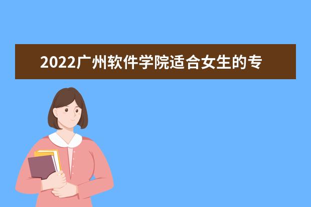 2022广州软件学院适合女生的专业有哪些 什么专业好就业  怎么样