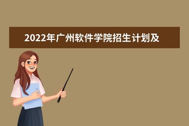 2022年广州软件学院招生计划及招生人数 各省都招什么专业  如何