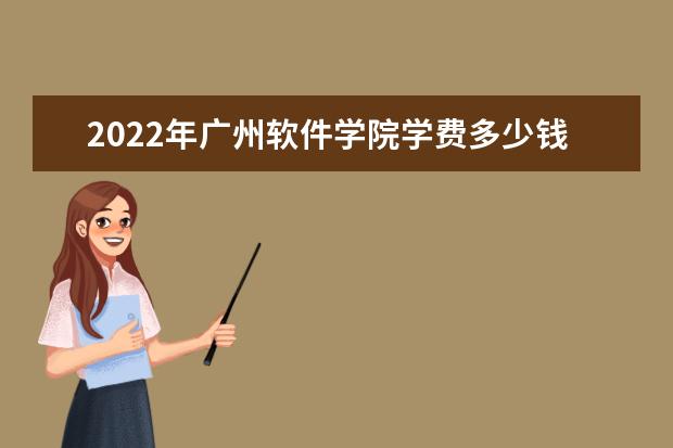 2022年广州软件学院学费多少钱 一年各专业收费标准 2022暑假放假时间安排 什么时间开学