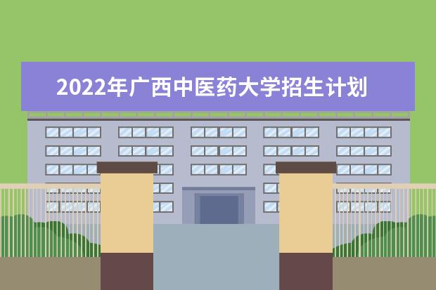 2022年广西中医药大学招生计划及招生人数 各省都招什么专业  怎样