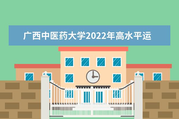 广西中医药大学2022年高水平运动队招生简章 赛恩斯新医药学院2021年招生章程