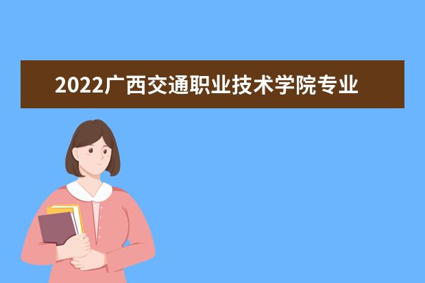 2022广西交通职业技术学院专业排名 哪些专业比较好 2021专业排名 哪些专业比较好