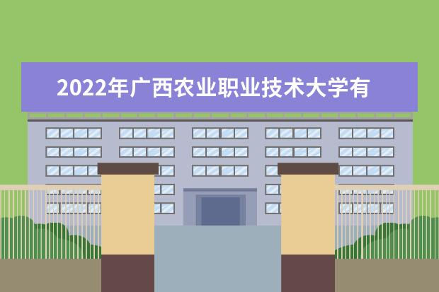 2022年广西农业职业技术大学有哪些专业 开设专业名单  如何