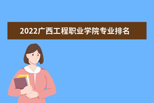 2022广西工程职业学院专业排名 哪些专业比较好 2021专业排名 哪些专业比较好